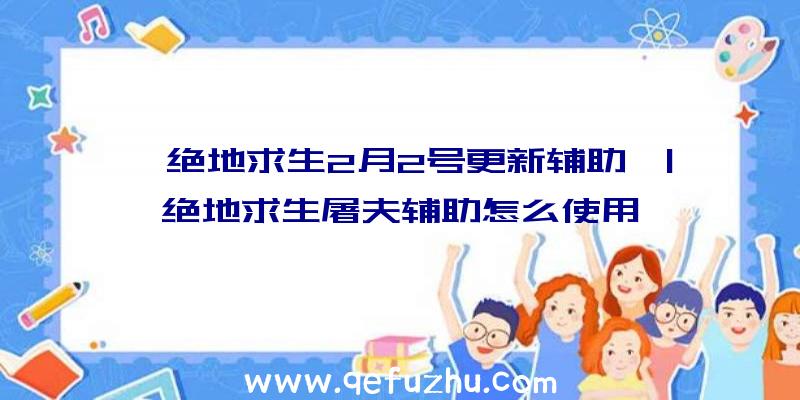 「绝地求生2月2号更新辅助」|绝地求生屠夫辅助怎么使用